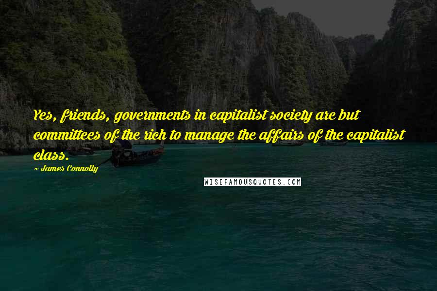 James Connolly Quotes: Yes, friends, governments in capitalist society are but committees of the rich to manage the affairs of the capitalist class.