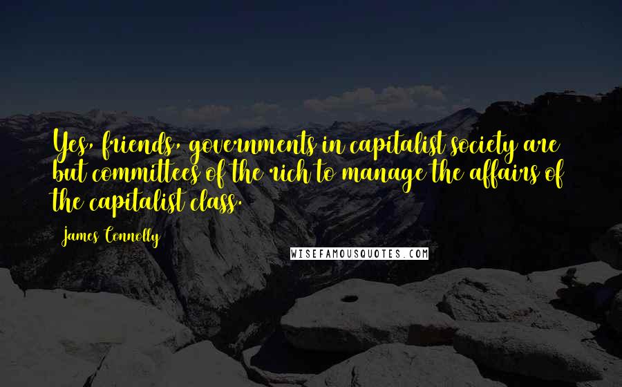 James Connolly Quotes: Yes, friends, governments in capitalist society are but committees of the rich to manage the affairs of the capitalist class.