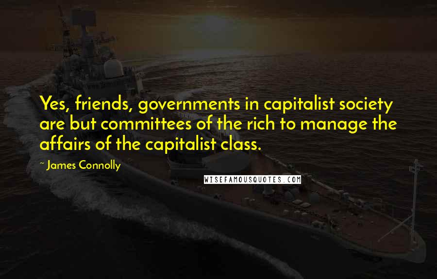 James Connolly Quotes: Yes, friends, governments in capitalist society are but committees of the rich to manage the affairs of the capitalist class.