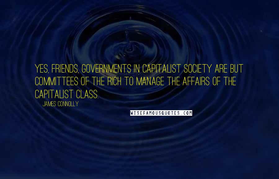 James Connolly Quotes: Yes, friends, governments in capitalist society are but committees of the rich to manage the affairs of the capitalist class.