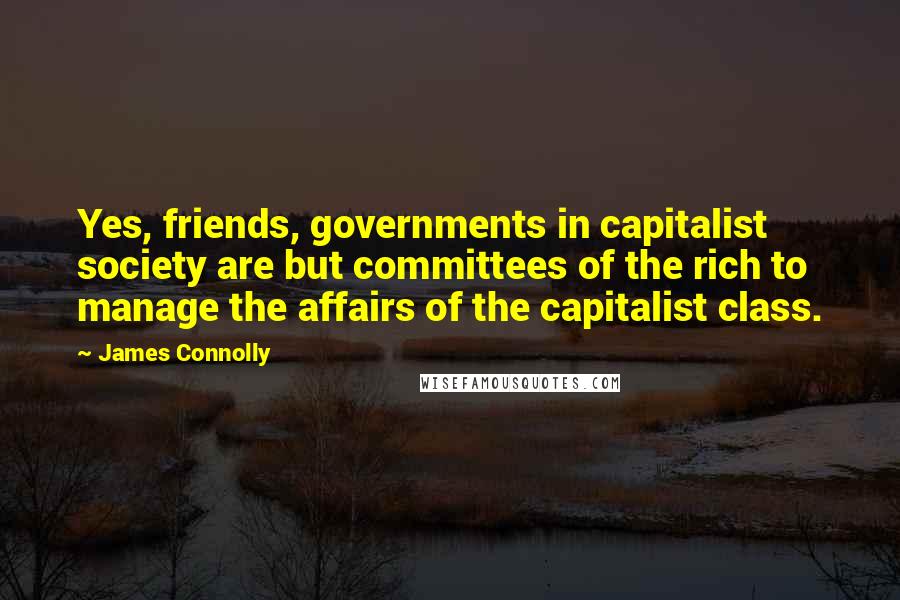 James Connolly Quotes: Yes, friends, governments in capitalist society are but committees of the rich to manage the affairs of the capitalist class.