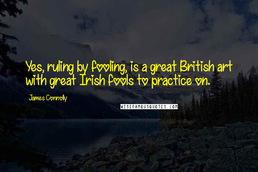 James Connolly Quotes: Yes, ruling by fooling, is a great British art with great Irish fools to practice on.