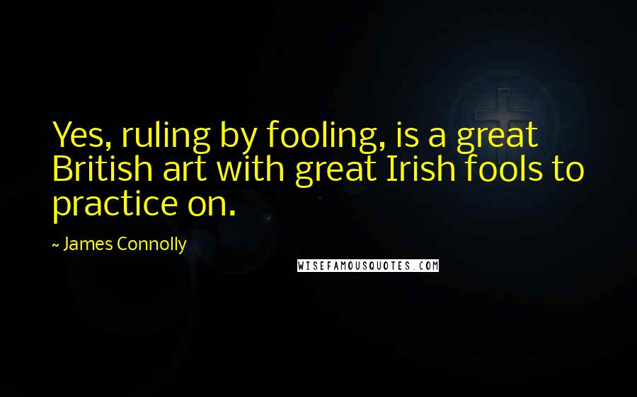 James Connolly Quotes: Yes, ruling by fooling, is a great British art with great Irish fools to practice on.