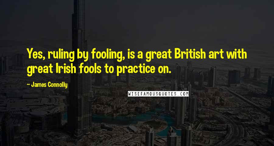 James Connolly Quotes: Yes, ruling by fooling, is a great British art with great Irish fools to practice on.