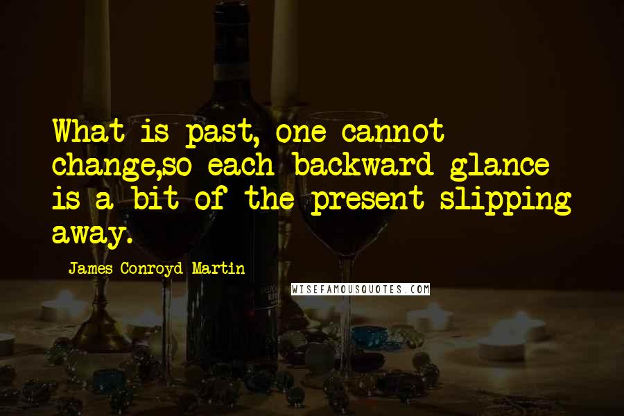 James Conroyd Martin Quotes: What is past, one cannot change,so each backward glance is a bit of the present slipping away.