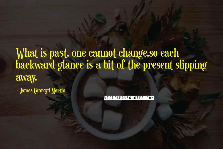 James Conroyd Martin Quotes: What is past, one cannot change,so each backward glance is a bit of the present slipping away.