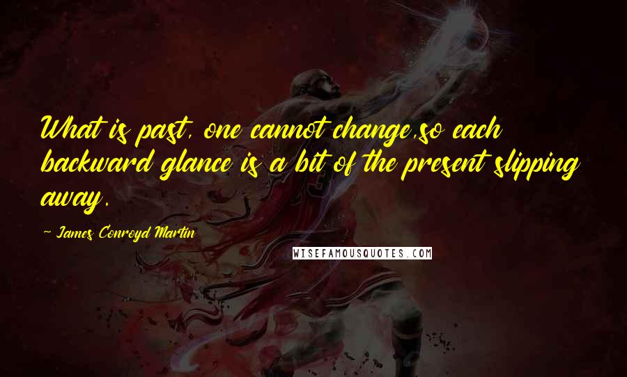 James Conroyd Martin Quotes: What is past, one cannot change,so each backward glance is a bit of the present slipping away.