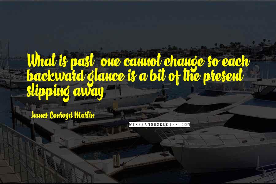 James Conroyd Martin Quotes: What is past, one cannot change,so each backward glance is a bit of the present slipping away.