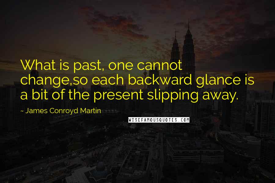 James Conroyd Martin Quotes: What is past, one cannot change,so each backward glance is a bit of the present slipping away.