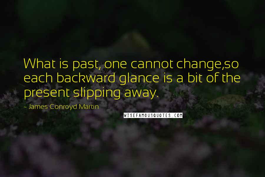 James Conroyd Martin Quotes: What is past, one cannot change,so each backward glance is a bit of the present slipping away.