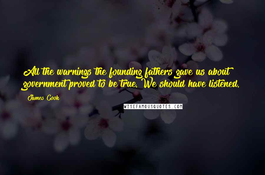 James Cook Quotes: All the warnings the founding fathers gave us about government proved to be true. We should have listened.