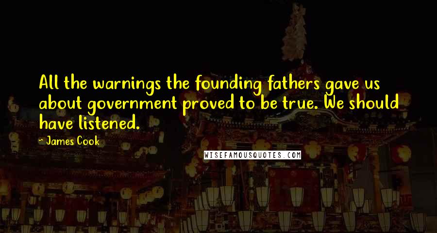 James Cook Quotes: All the warnings the founding fathers gave us about government proved to be true. We should have listened.