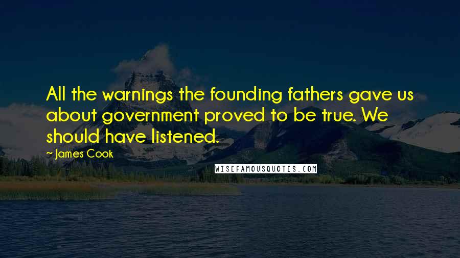 James Cook Quotes: All the warnings the founding fathers gave us about government proved to be true. We should have listened.