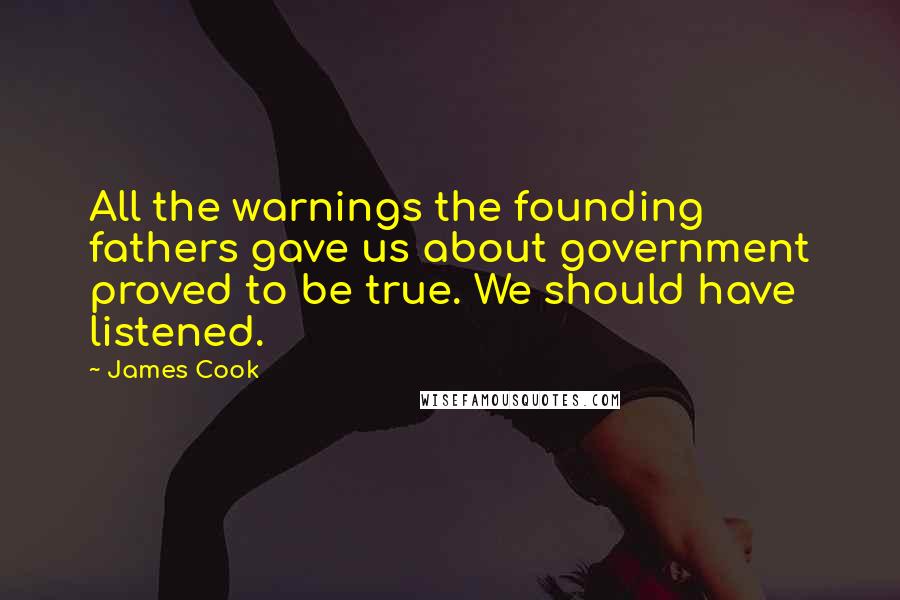 James Cook Quotes: All the warnings the founding fathers gave us about government proved to be true. We should have listened.