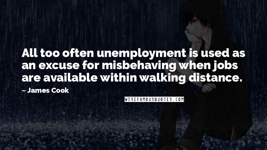 James Cook Quotes: All too often unemployment is used as an excuse for misbehaving when jobs are available within walking distance.