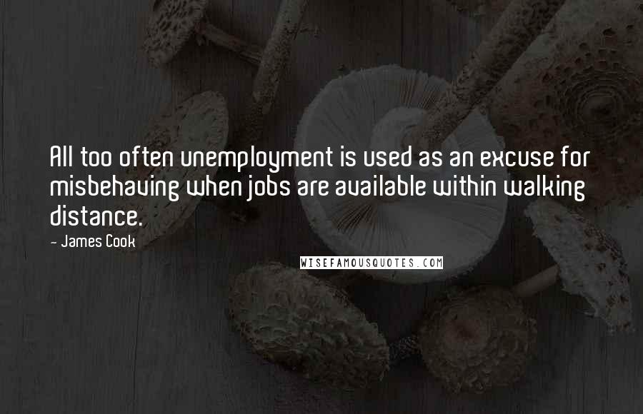 James Cook Quotes: All too often unemployment is used as an excuse for misbehaving when jobs are available within walking distance.