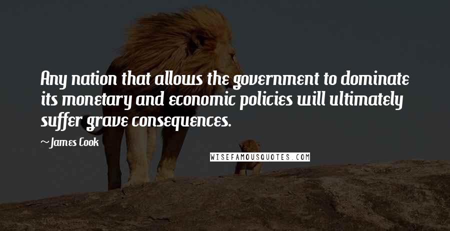 James Cook Quotes: Any nation that allows the government to dominate its monetary and economic policies will ultimately suffer grave consequences.