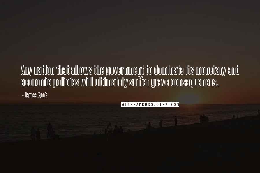 James Cook Quotes: Any nation that allows the government to dominate its monetary and economic policies will ultimately suffer grave consequences.