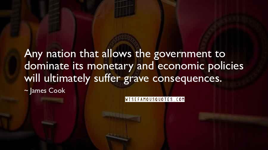 James Cook Quotes: Any nation that allows the government to dominate its monetary and economic policies will ultimately suffer grave consequences.