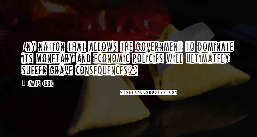 James Cook Quotes: Any nation that allows the government to dominate its monetary and economic policies will ultimately suffer grave consequences.