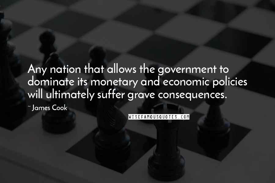 James Cook Quotes: Any nation that allows the government to dominate its monetary and economic policies will ultimately suffer grave consequences.