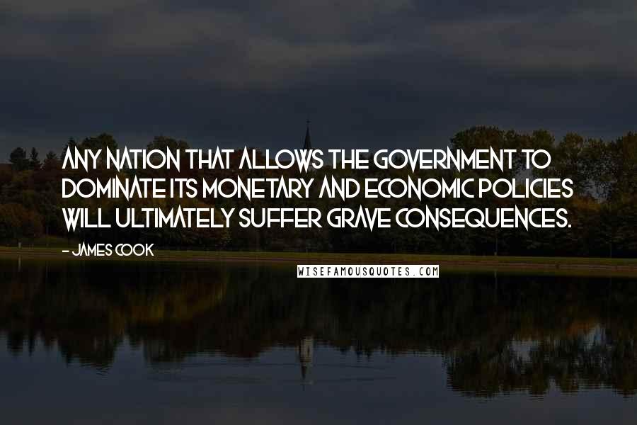 James Cook Quotes: Any nation that allows the government to dominate its monetary and economic policies will ultimately suffer grave consequences.