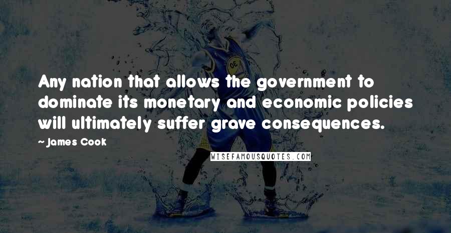 James Cook Quotes: Any nation that allows the government to dominate its monetary and economic policies will ultimately suffer grave consequences.