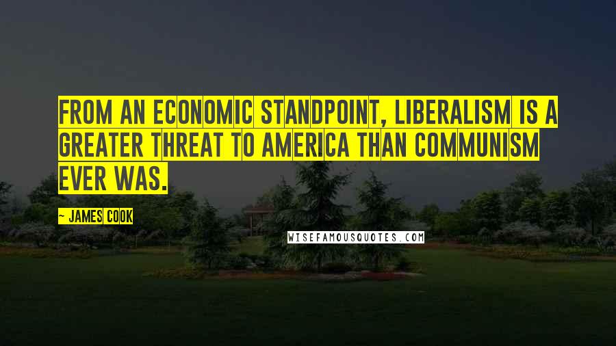 James Cook Quotes: From an economic standpoint, liberalism is a greater threat to America than communism ever was.
