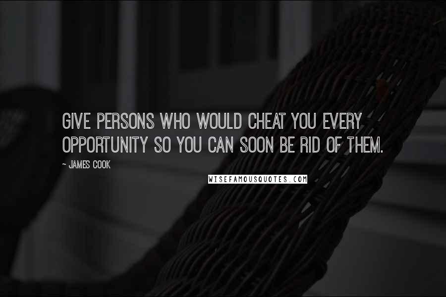 James Cook Quotes: Give persons who would cheat you every opportunity so you can soon be rid of them.