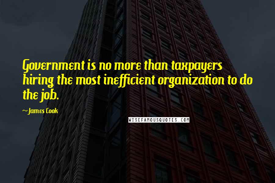 James Cook Quotes: Government is no more than taxpayers hiring the most inefficient organization to do the job.