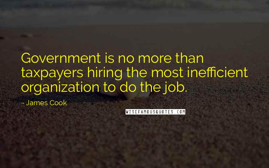 James Cook Quotes: Government is no more than taxpayers hiring the most inefficient organization to do the job.