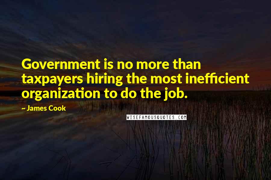 James Cook Quotes: Government is no more than taxpayers hiring the most inefficient organization to do the job.