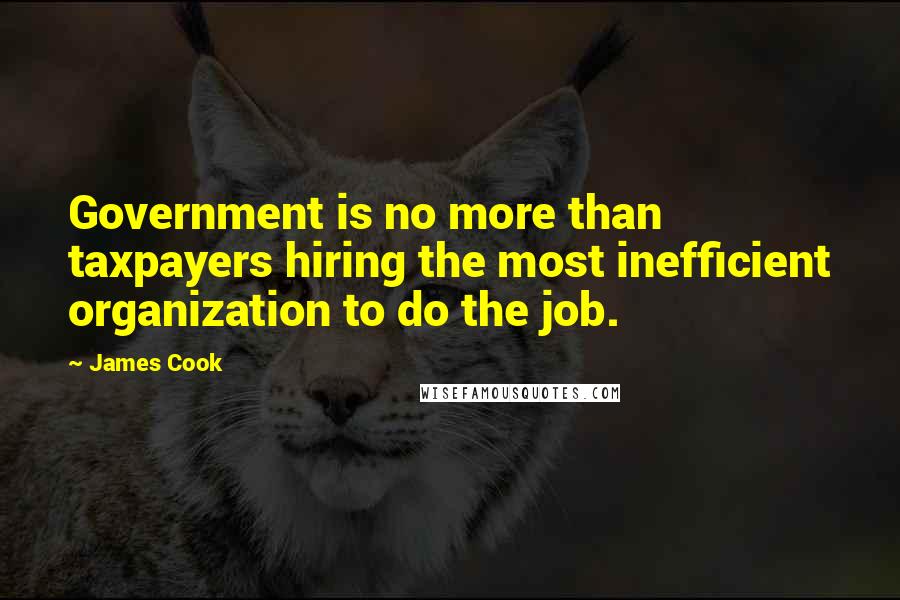 James Cook Quotes: Government is no more than taxpayers hiring the most inefficient organization to do the job.