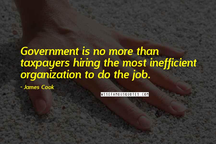 James Cook Quotes: Government is no more than taxpayers hiring the most inefficient organization to do the job.