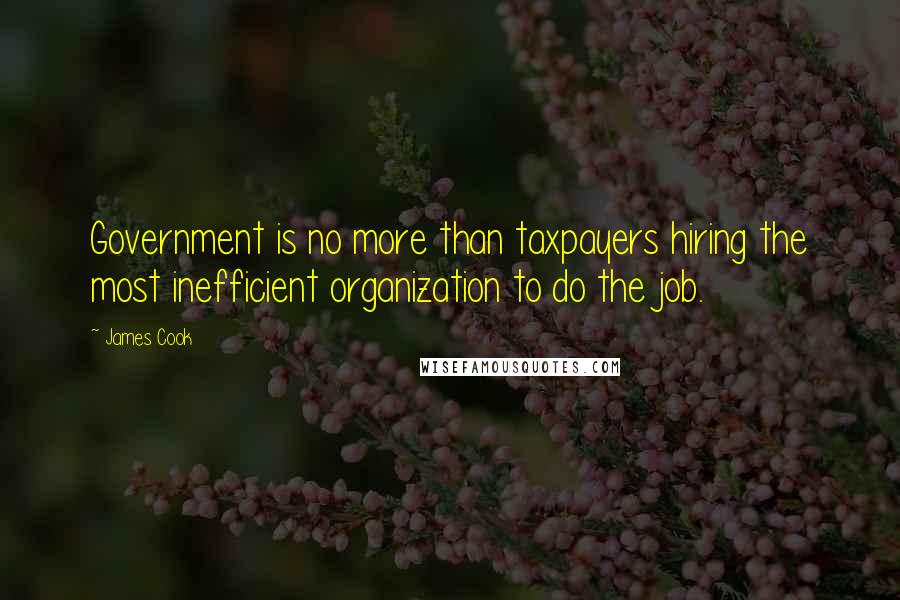 James Cook Quotes: Government is no more than taxpayers hiring the most inefficient organization to do the job.