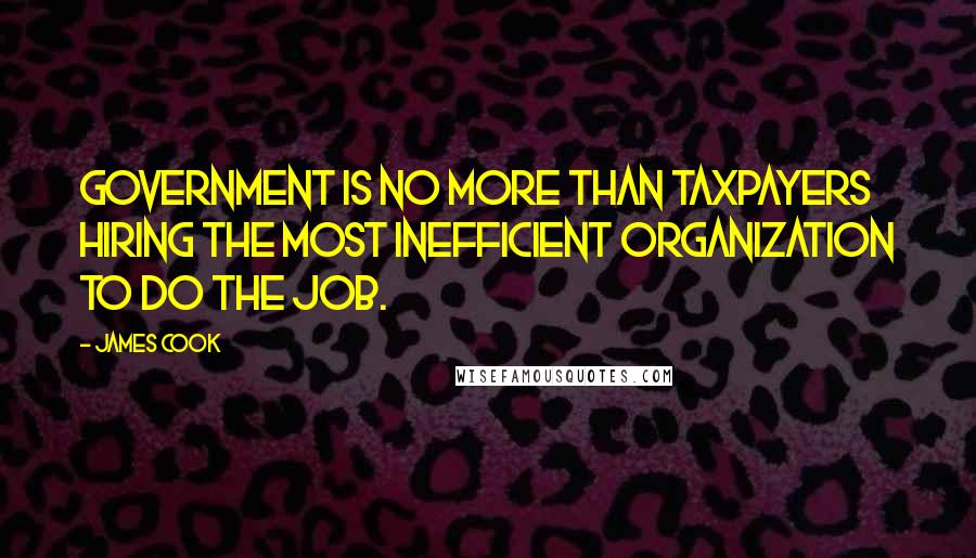 James Cook Quotes: Government is no more than taxpayers hiring the most inefficient organization to do the job.