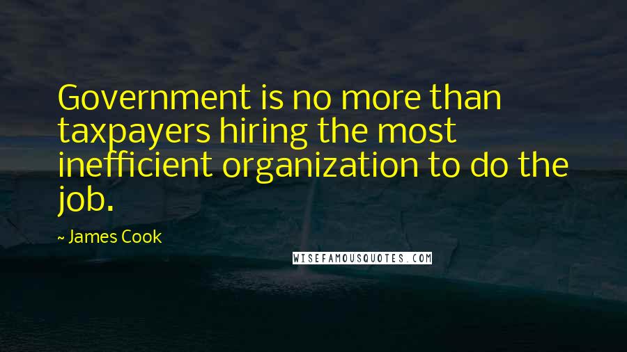 James Cook Quotes: Government is no more than taxpayers hiring the most inefficient organization to do the job.