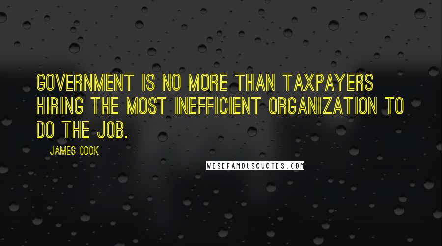 James Cook Quotes: Government is no more than taxpayers hiring the most inefficient organization to do the job.