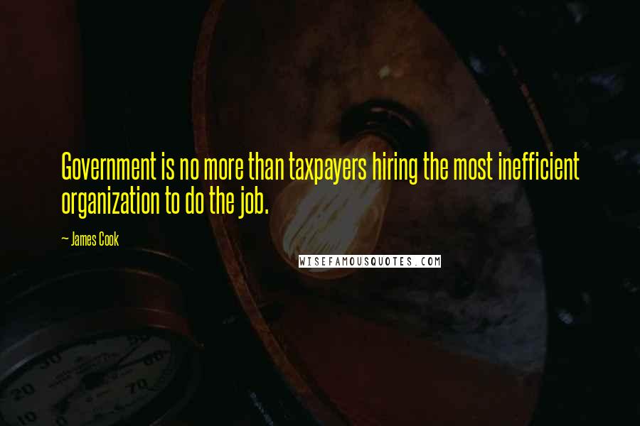 James Cook Quotes: Government is no more than taxpayers hiring the most inefficient organization to do the job.
