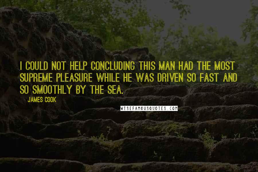 James Cook Quotes: I could not help concluding this man had the most supreme pleasure while he was driven so fast and so smoothly by the sea.