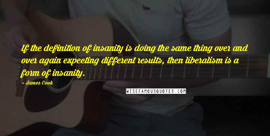 James Cook Quotes: If the definition of insanity is doing the same thing over and over again expecting different results, then liberalism is a form of insanity.