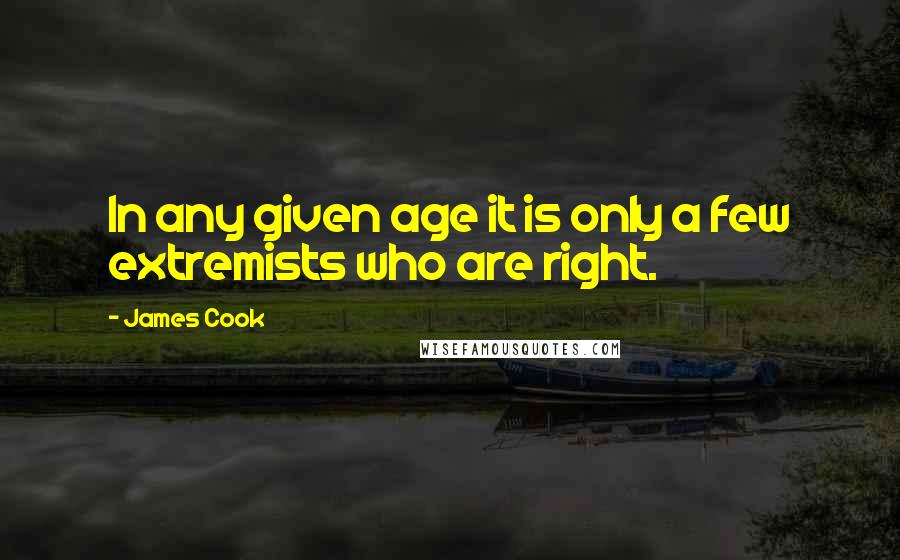 James Cook Quotes: In any given age it is only a few extremists who are right.