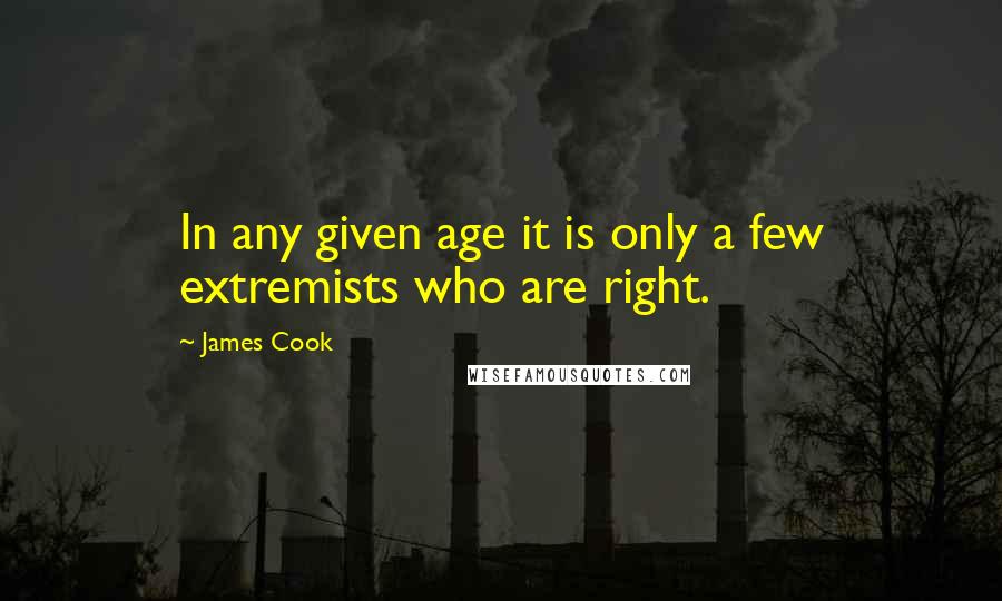 James Cook Quotes: In any given age it is only a few extremists who are right.