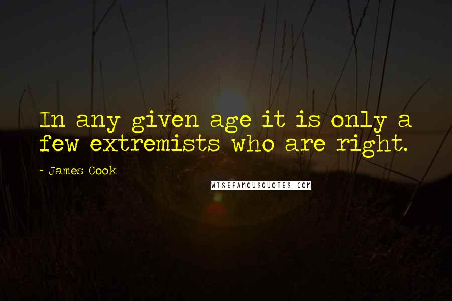 James Cook Quotes: In any given age it is only a few extremists who are right.
