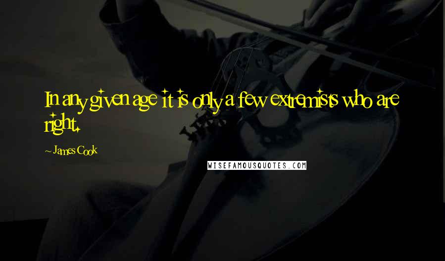 James Cook Quotes: In any given age it is only a few extremists who are right.