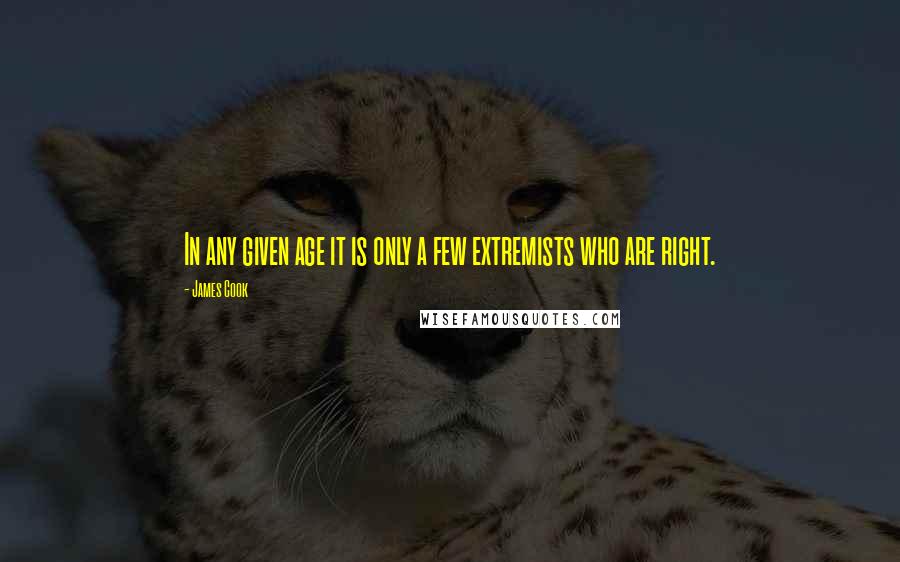 James Cook Quotes: In any given age it is only a few extremists who are right.