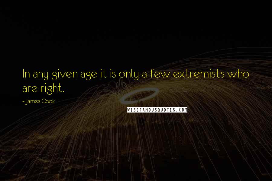 James Cook Quotes: In any given age it is only a few extremists who are right.