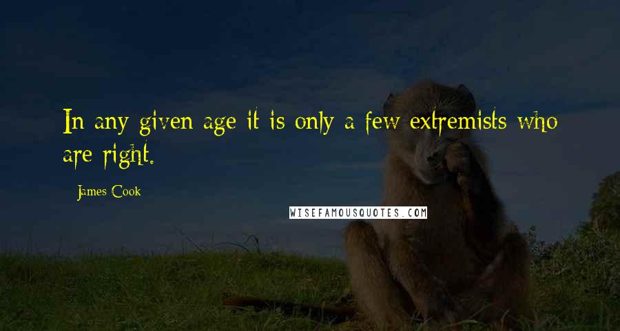 James Cook Quotes: In any given age it is only a few extremists who are right.