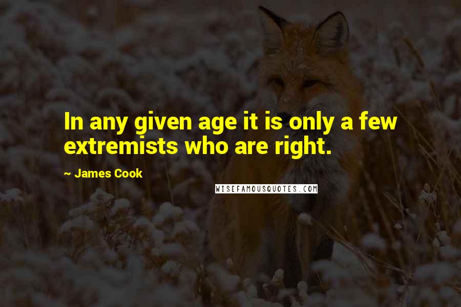 James Cook Quotes: In any given age it is only a few extremists who are right.