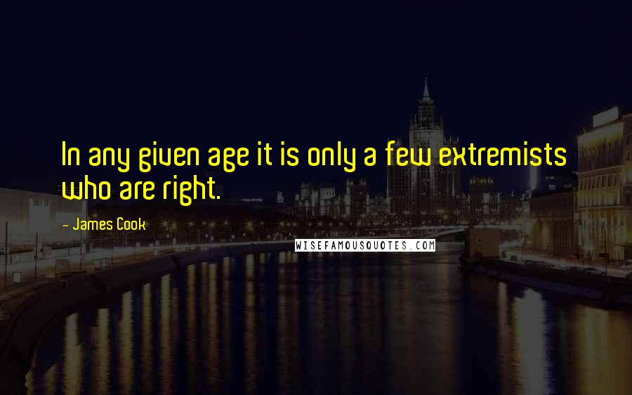 James Cook Quotes: In any given age it is only a few extremists who are right.